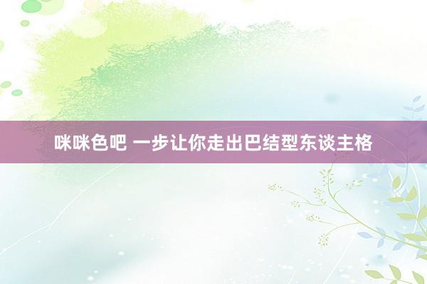 咪咪色吧 一步让你走出巴结型东谈主格