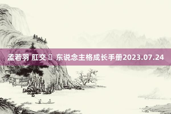 孟若羽 肛交 ​东说念主格成长手册2023.07.24