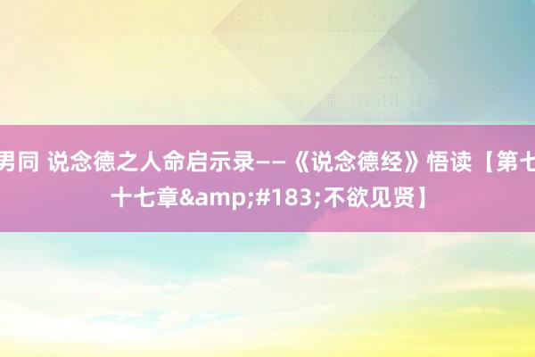 男同 说念德之人命启示录——《说念德经》悟读【第七十七章&#183;不欲见贤】