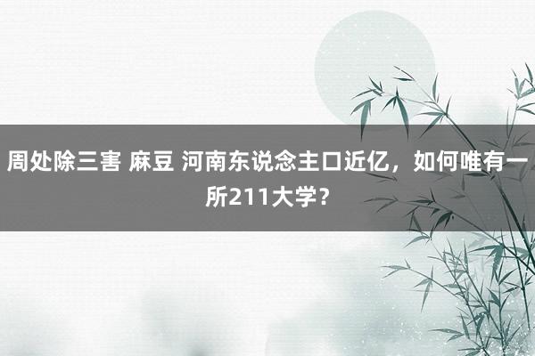 周处除三害 麻豆 河南东说念主口近亿，如何唯有一所211大学？