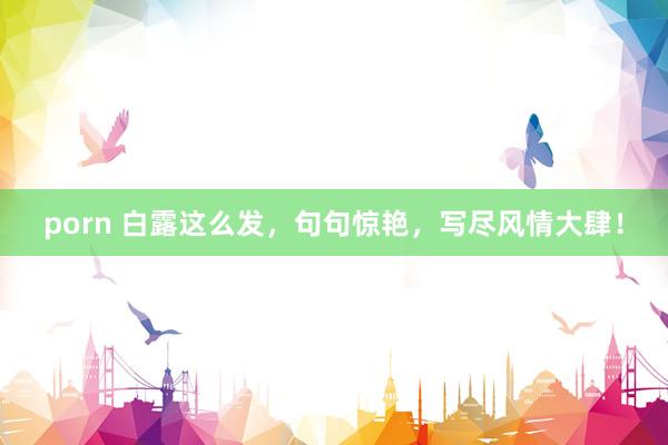 porn 白露这么发，句句惊艳，写尽风情大肆！