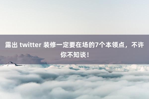 露出 twitter 装修一定要在场的7个本领点，不许你不知谈！