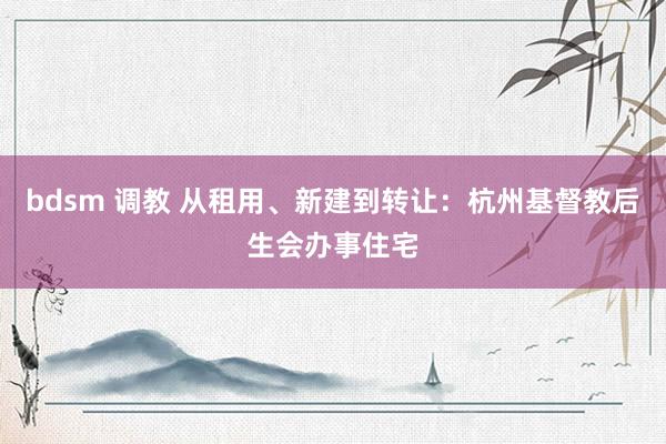bdsm 调教 从租用、新建到转让：杭州基督教后生会办事住宅