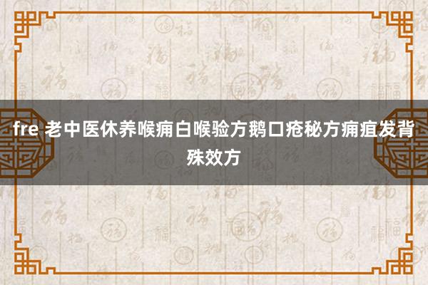 fre 老中医休养喉痈白喉验方鹅口疮秘方痈疽发背殊效方