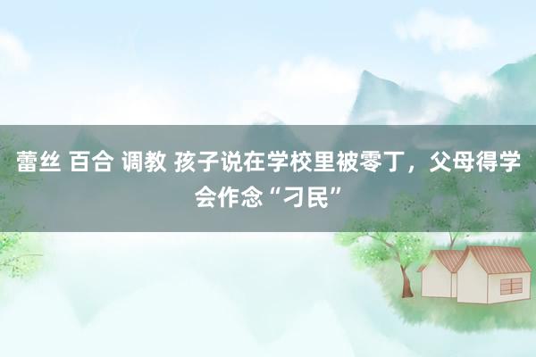 蕾丝 百合 调教 孩子说在学校里被零丁，父母得学会作念“刁民”