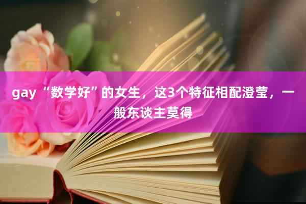 gay “数学好”的女生，这3个特征相配澄莹，一般东谈主莫得
