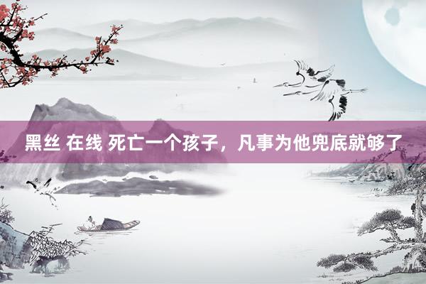 黑丝 在线 死亡一个孩子，凡事为他兜底就够了