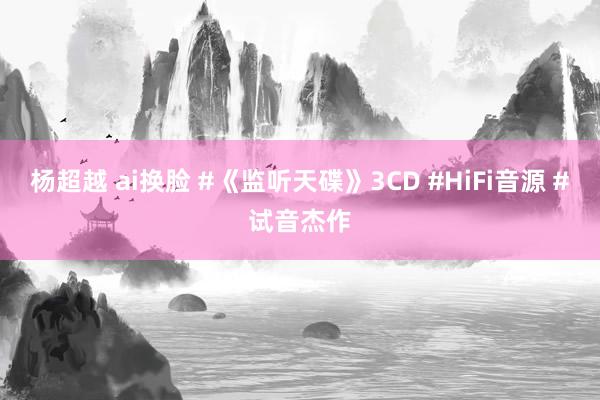 杨超越 ai换脸 #《监听天碟》3CD #HiFi音源 #试音杰作