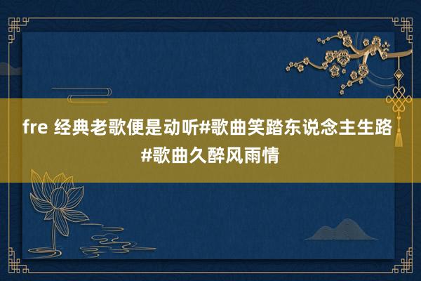 fre 经典老歌便是动听#歌曲笑踏东说念主生路 #歌曲久醉风雨情
