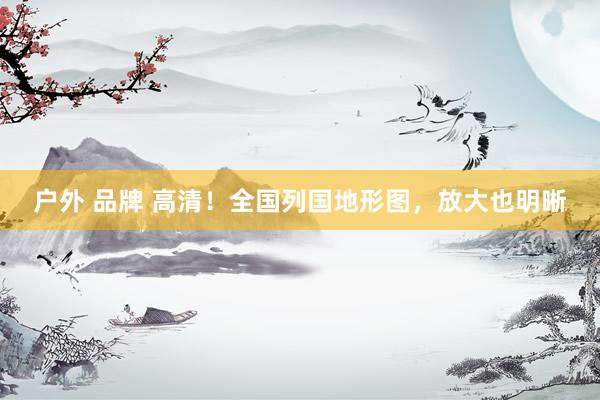 户外 品牌 高清！全国列国地形图，放大也明晰