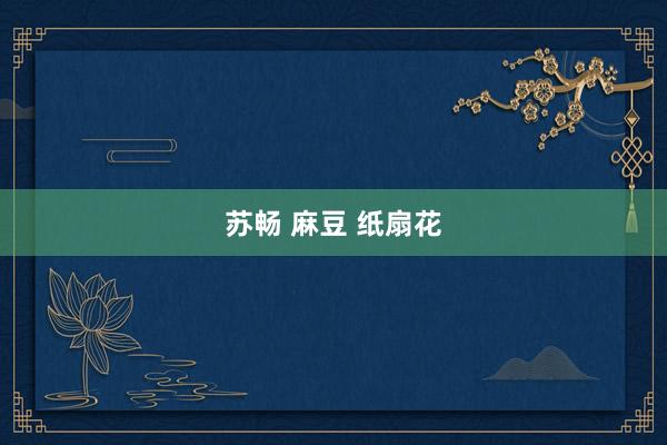 苏畅 麻豆 纸扇花
