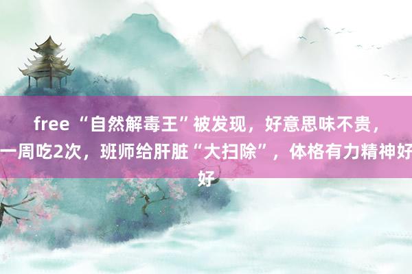 free “自然解毒王”被发现，好意思味不贵，一周吃2次，班师给肝脏“大扫除”，体格有力精神好