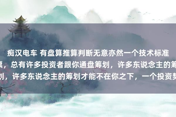 痴汉电车 有盘算推算判断无意亦然一个技术标准的比拼。1、每一支股票，总有许多投资者跟你通盘筹划，许多东说念主的筹划才能不在你之下，一个投资契机...