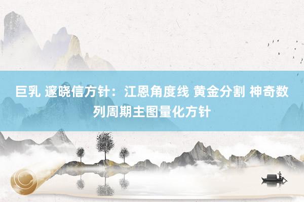 巨乳 邃晓信方针：江恩角度线 黄金分割 神奇数列周期主图量化方针