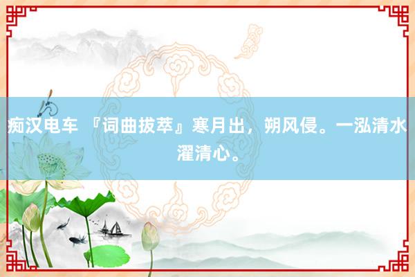 痴汉电车 『词曲拔萃』寒月出，朔风侵。一泓清水濯清心。