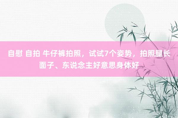 自慰 自拍 牛仔裤拍照，试试7个姿势，拍照腿长面子、东说念主好意思身体好