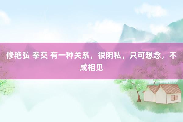 修艳弘 拳交 有一种关系，很阴私，只可想念，不成相见