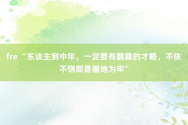 fre “东谈主到中年，一定要有翻篇的才略，不依不饶即是画地为牢”