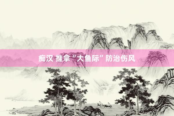 痴汉 推拿“大鱼际”防治伤风