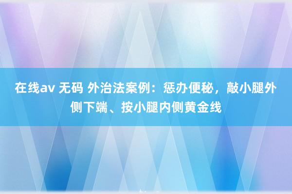 在线av 无码 外治法案例：惩办便秘，敲小腿外侧下端、按小腿内侧黄金线