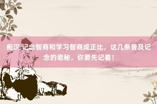 痴汉 记念智商和学习智商成正比，这几条普及记念的诡秘，你要先记着！
