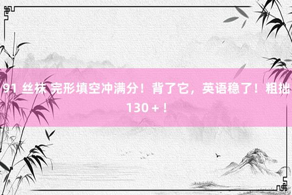 91 丝袜 完形填空冲满分！背了它，英语稳了！粗拙130＋！