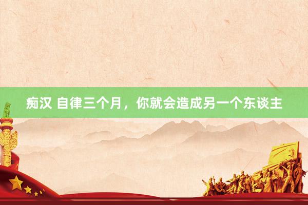 痴汉 自律三个月，你就会造成另一个东谈主