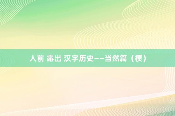 人前 露出 汉字历史——当然篇（槚）