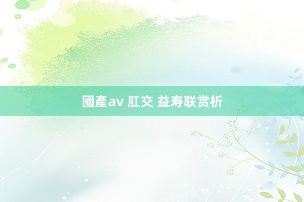 國產av 肛交 益寿联赏析
