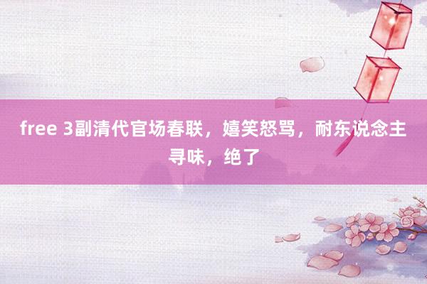 free 3副清代官场春联，嬉笑怒骂，耐东说念主寻味，绝了
