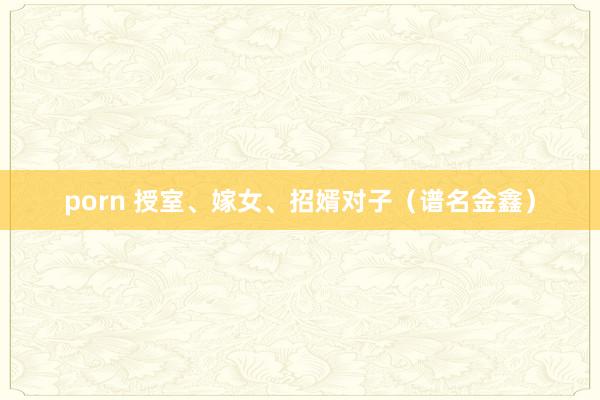 porn 授室、嫁女、招婿对子（谱名金鑫）