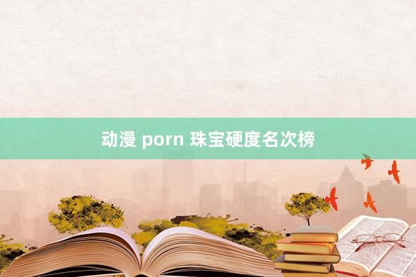 动漫 porn 珠宝硬度名次榜