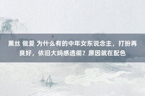 黑丝 做爱 为什么有的中年女东说念主，打扮再良好，依旧大妈感透彻？原因就在配色