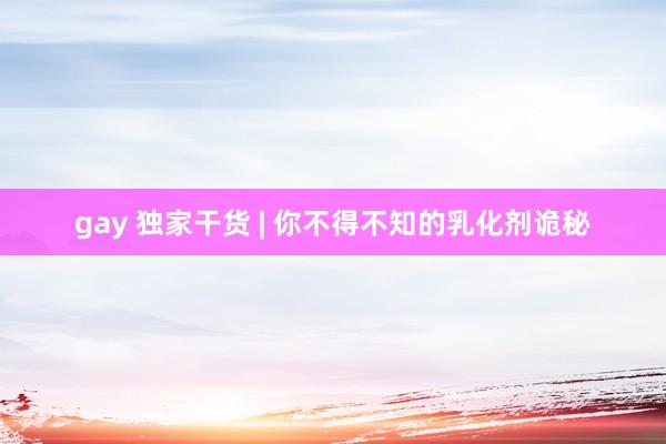 gay 独家干货 | 你不得不知的乳化剂诡秘
