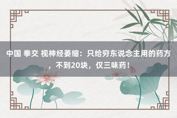 中国 拳交 视神经萎缩：只给穷东说念主用的药方，不到20块，仅三味药！