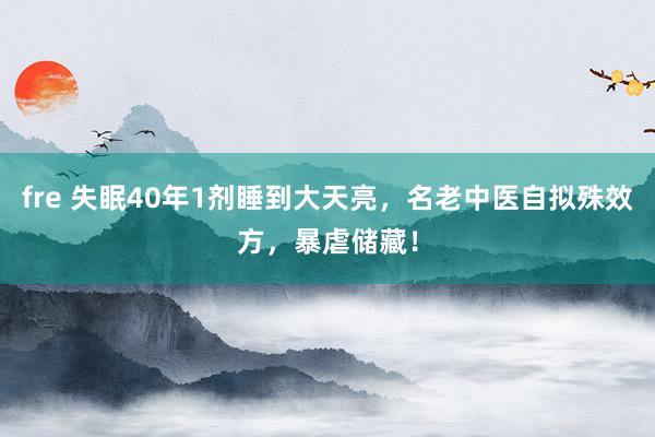 fre 失眠40年1剂睡到大天亮，名老中医自拟殊效方，暴虐储藏！