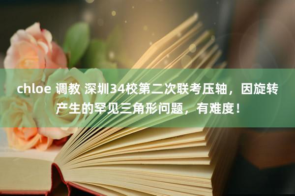 chloe 调教 深圳34校第二次联考压轴，因旋转产生的罕见三角形问题，有难度！