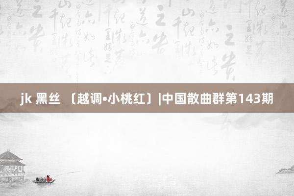 jk 黑丝 〔越调•小桃红〕|中国散曲群第143期