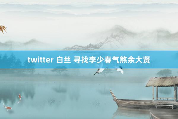 twitter 白丝 寻找李少春气煞余大贤