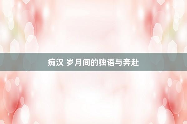 痴汉 岁月间的独语与奔赴
