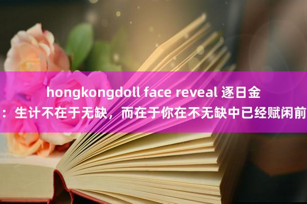 hongkongdoll face reveal 逐日金句：生计不在于无缺，而在于你在不无缺中已经赋闲前行