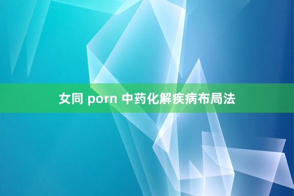 女同 porn 中药化解疾病布局法