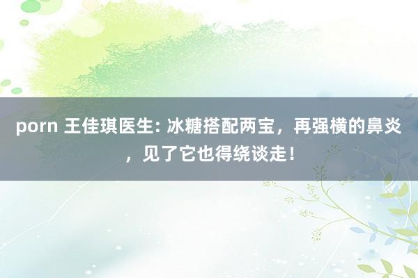 porn 王佳琪医生: 冰糖搭配两宝，再强横的鼻炎，见了它也得绕谈走！