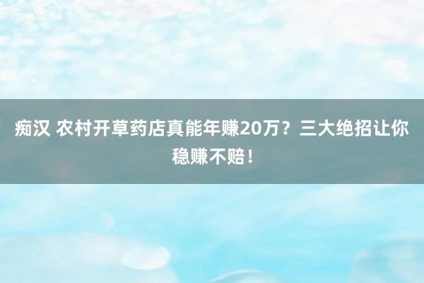 痴汉 农村开草药店真能年赚20万？三大绝招让你稳赚不赔！