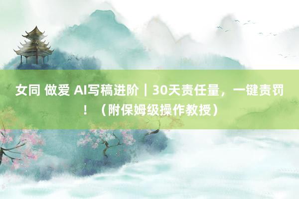 女同 做爱 AI写稿进阶｜30天责任量，一键责罚！（附保姆级操作教授）