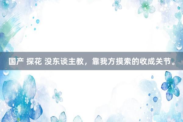 国产 探花 没东谈主教，靠我方摸索的收成关节。