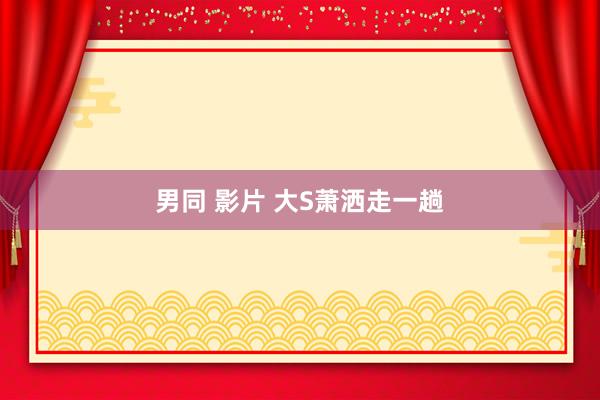 男同 影片 大S萧洒走一趟