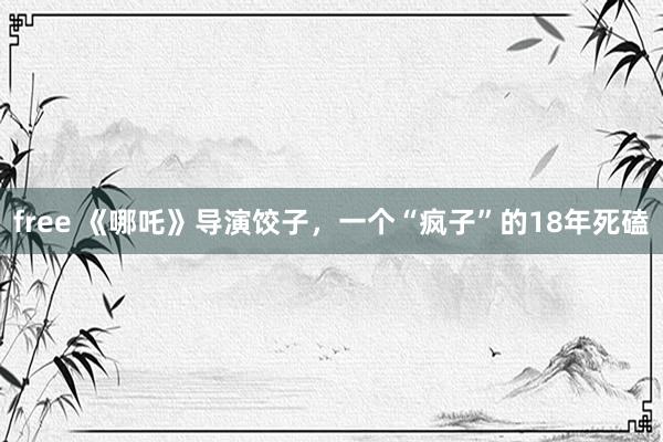 free 《哪吒》导演饺子，一个“疯子”的18年死磕