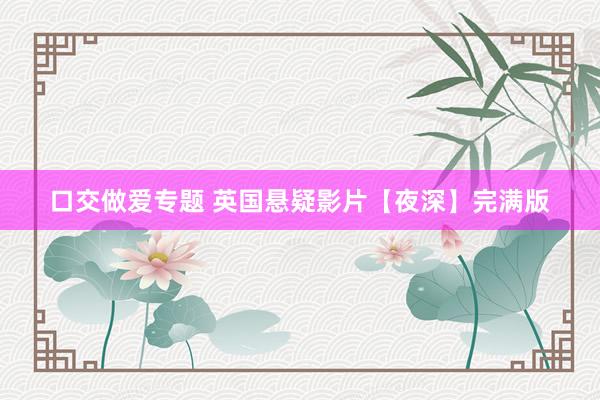 口交做爱专题 英国悬疑影片【夜深】完满版