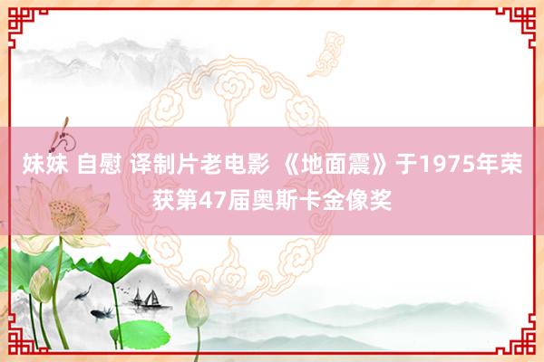 妹妹 自慰 译制片老电影 《地面震》于1975年荣获第47届奥斯卡金像奖